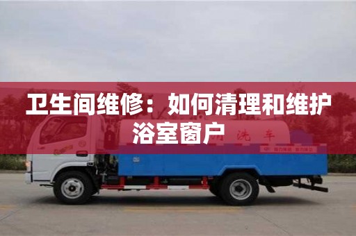 北京衛生間維修：如何清理和維護浴室窗戶