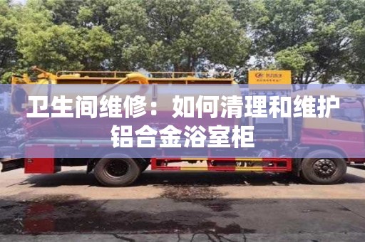 北京衛生間維修：如何清理和維護鋁合金浴室柜