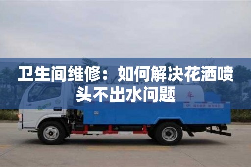 深圳衛生間維修：如何解決花灑噴頭不出水問題