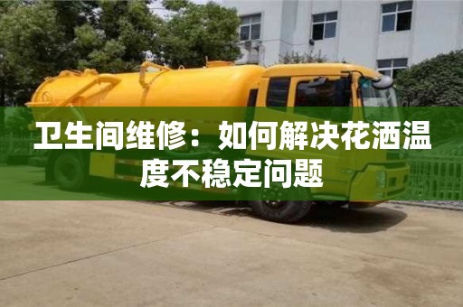 唐山衛生間維修：如何解決花灑溫度不穩定問題