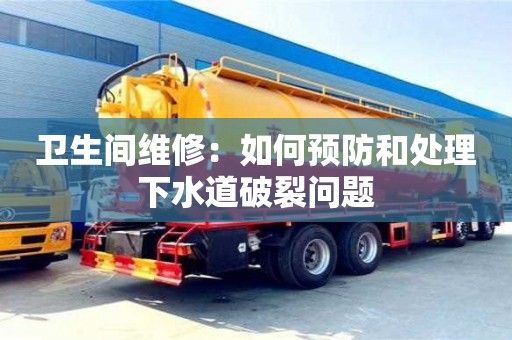 北京衛(wèi)生間維修：如何預(yù)防和處理下水道破裂問題