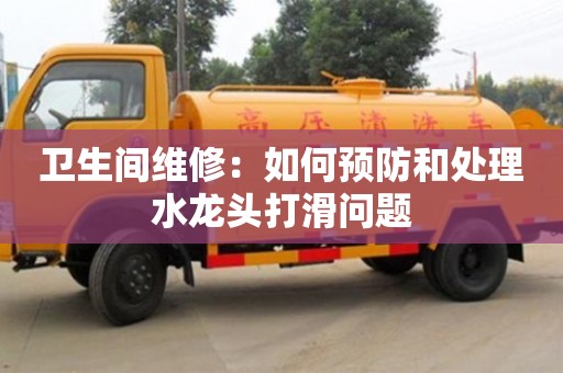 衛生間維修:如何預防和處理水龍頭打滑問題 衛生間維修:如何預防和處理水龍頭打滑問題