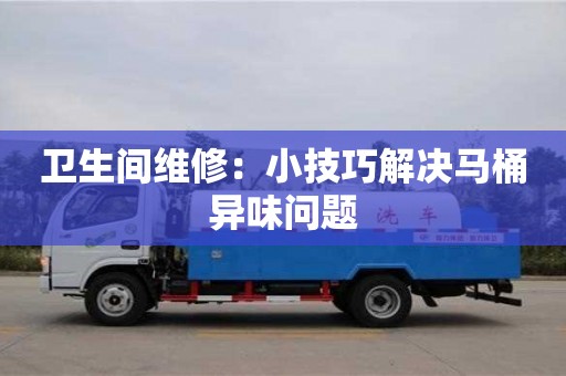 北京衛生間維修：小技巧解決馬桶異味問題