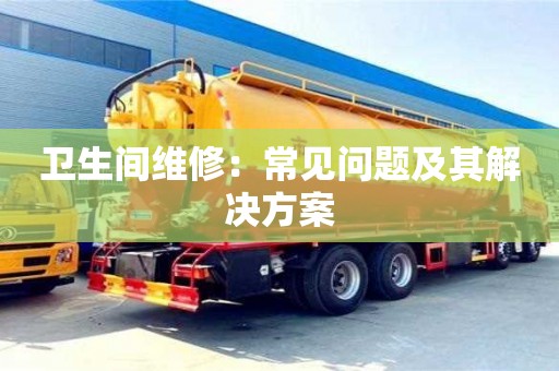 北京衛(wèi)生間維修：常見問題及其解決方案