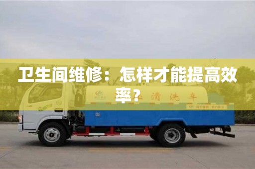 北京衛生間維修：怎樣才能提高效率？