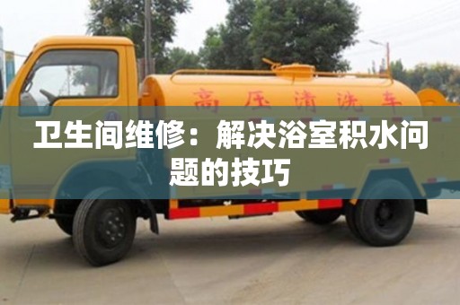 衛(wèi)生間維修:解決浴室積水問題的技巧 衛(wèi)生間維修:解決浴室積水問題的技巧