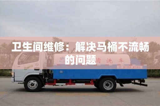 北京衛生間維修：解決馬桶不流暢的問題