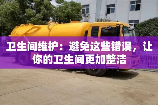 北京衛(wèi)生間維護(hù)：避免這些錯(cuò)誤，讓你的衛(wèi)生間更加整潔