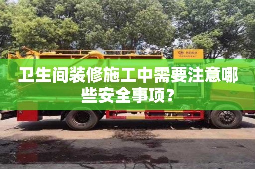 北京衛(wèi)生間裝修施工中需要注意哪些安全事項(xiàng)？