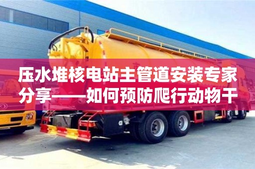 長沙壓水堆核電站主管道安裝專家分享——如何預(yù)防爬行動物干擾