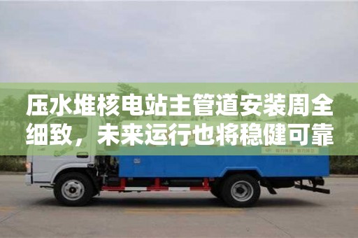 北京壓水堆核電站主管道安裝周全細致，未來運行也將穩健可靠