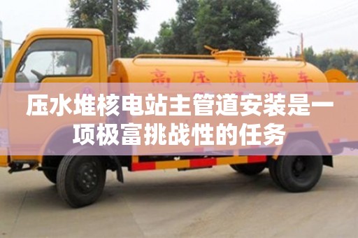 北京壓水堆核電站主管道安裝是一項極富挑戰性的任務