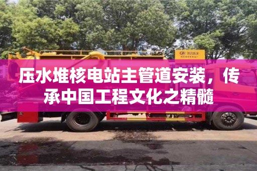 北京壓水堆核電站主管道安裝，傳承中國工程文化之精髓