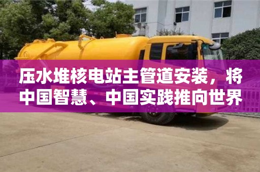 壓水堆核電站主管道安裝,將中國智慧、中國實踐推向世界 壓水堆核電站主管道安裝,將中國智慧、中國實踐推向世界