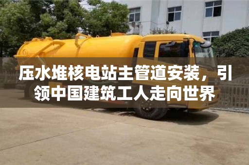 北京壓水堆核電站主管道安裝，引領中國建筑工人走向世界