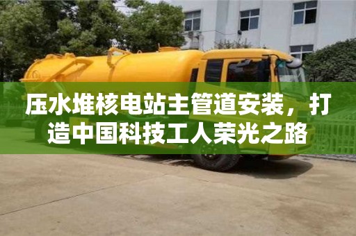 成都壓水堆核電站主管道安裝，打造中國科技工人榮光之路