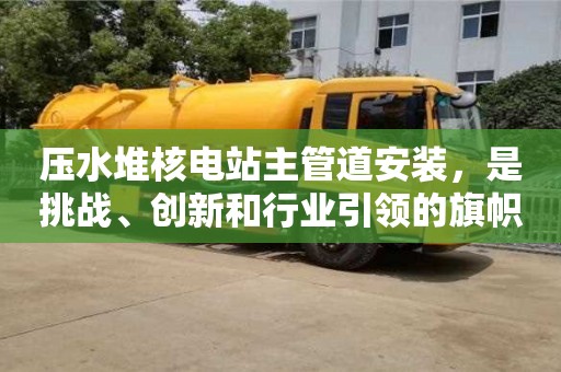 壓水堆核電站主管道安裝，是挑戰、創新和行業引領的旗幟