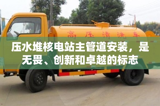 北京壓水堆核電站主管道安裝，是無畏、創新和卓越的標志
