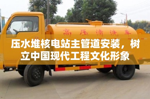 壓水堆核電站主管道安裝,樹立中國現代工程文化形象 壓水堆核電站主管道安裝,樹立中國現代工程文化形象