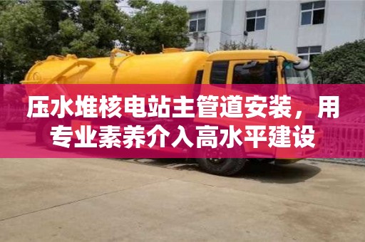 北京壓水堆核電站主管道安裝，用專業素養介入高水平建設