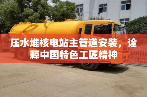 北京壓水堆核電站主管道安裝，詮釋中國特色工匠精神