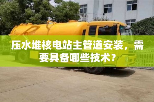北京壓水堆核電站主管道安裝，需要具備哪些技術(shù)？