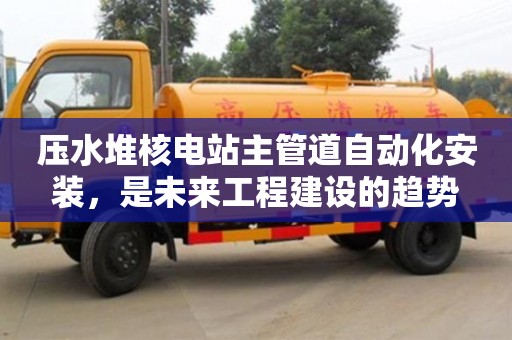 壓水堆核電站主管道自動化安裝,是未來工程建設(shè)的趨勢 壓水堆核電站主管道自動化安裝,是未來工程建設(shè)的趨勢