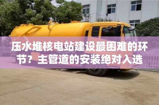 北京壓水堆核電站建設最困難的環節？主管道的安裝絕對入選