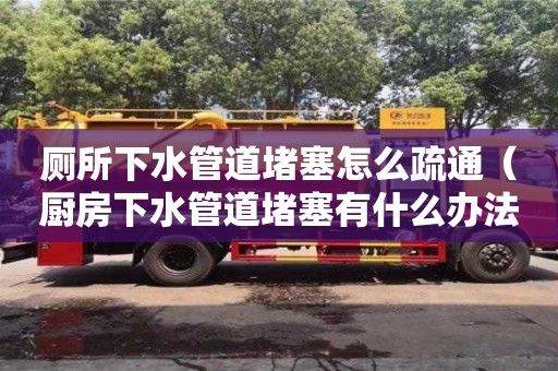 長沙廁所下水管道堵塞怎么疏通（廚房下水管道堵塞有什么辦法能快速疏通）