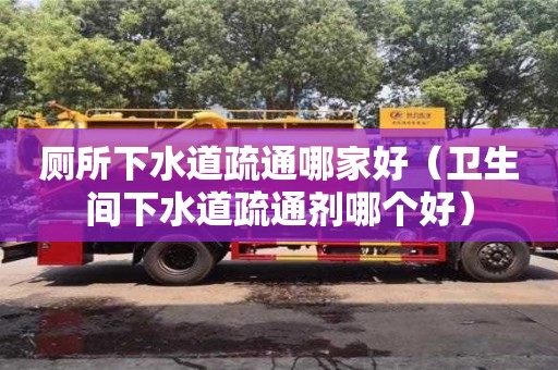 南昌廁所下水道疏通哪家好（衛生間下水道疏通劑哪個好）