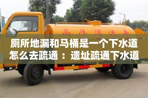 唐山廁所地漏和馬桶是一個下水道怎么去疏通 ：遺址疏通下水道師傅電話
