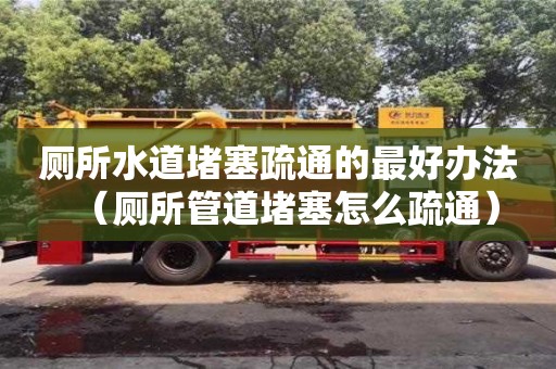 唐山廁所水道堵塞疏通的最好辦法（廁所管道堵塞怎么疏通）