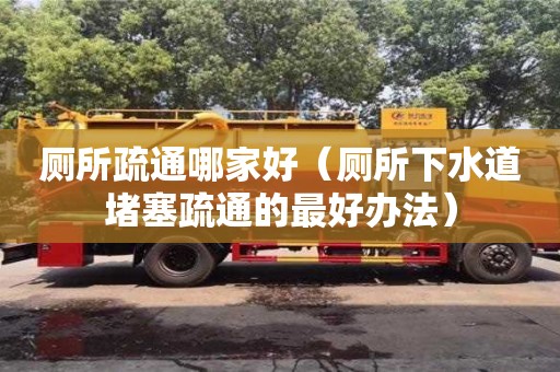 北京廁所疏通哪家好（廁所下水道堵塞疏通的最好辦法）