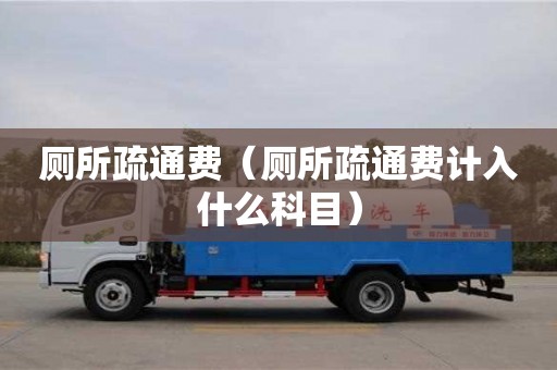 北京廁所疏通費(fèi)（廁所疏通費(fèi)計(jì)入什么科目）