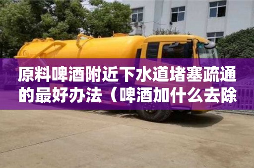 北京原料啤酒附近下水道堵塞疏通的最好辦法（啤酒加什么去除下水道異味）