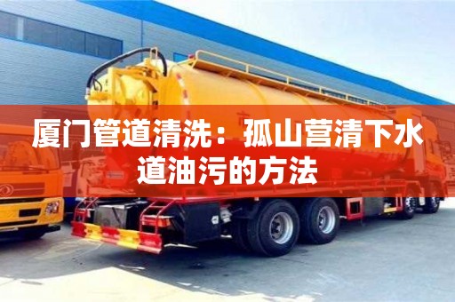 北京廈門管道清洗：孤山營清下水道油污的方法