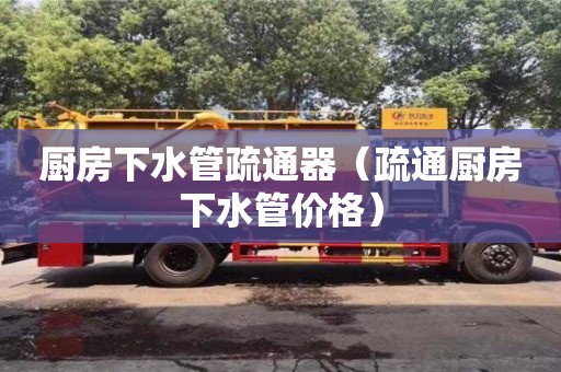 廚房下水管疏通器（疏通廚房下水管價格）