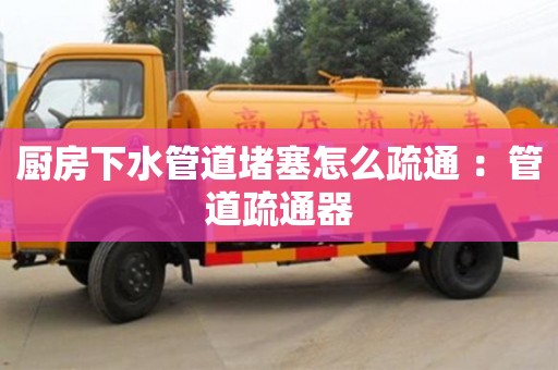 唐山廚房下水管道堵塞怎么疏通 ：管道疏通器