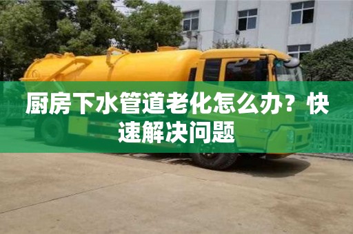 北京廚房下水管道老化怎么辦？快速解決問(wèn)題