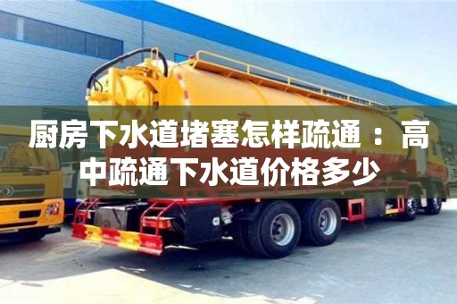 廈門廚房下水道堵塞怎樣疏通 ：高中疏通下水道價格多少