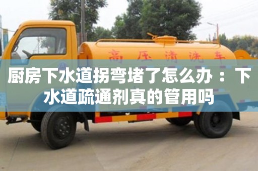 唐山廚房下水道拐彎堵了怎么辦 ：下水道疏通劑真的管用嗎
