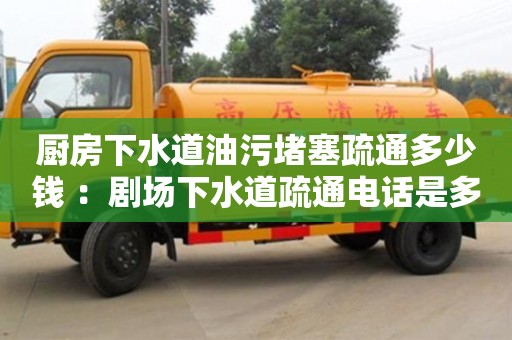北京廚房下水道油污堵塞疏通多少錢 ：劇場下水道疏通電話是多少