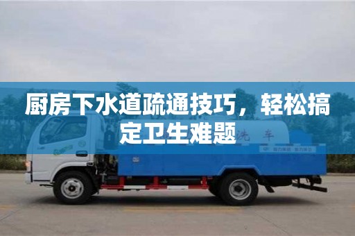 北京廚房下水道疏通技巧，輕松搞定衛生難題
