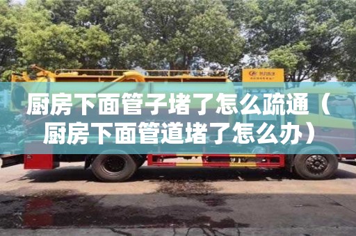 廚房下面管子堵了怎么疏通（廚房下面管道堵了怎么辦）