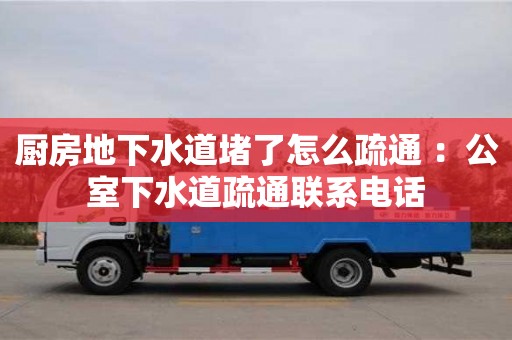 昆明廚房地下水道堵了怎么疏通 ：公室下水道疏通聯(lián)系電話