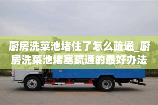 鄭州廚房洗菜池堵住了怎么疏通_廚房洗菜池堵塞疏通的最好辦法