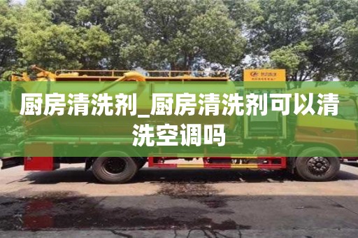 深圳廚房清洗劑_廚房清洗劑可以清洗空調嗎