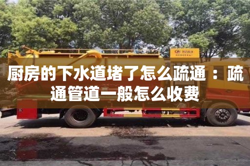 廚房的下水道堵了怎么疏通 ：疏通管道一般怎么收費