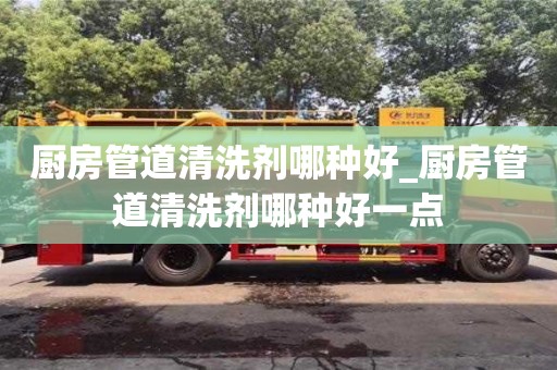 唐山廚房管道清洗劑哪種好_廚房管道清洗劑哪種好一點