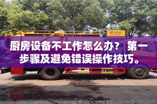廚房設備不工作怎么辦? 第一步驟及避免錯誤操作技巧。 廚房設備不工作怎么辦? 第一步驟及避免錯誤操作技巧。